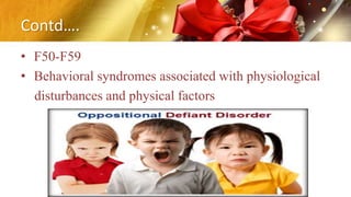Contd….
• F50-F59
• Behavioral syndromes associated with physiological
disturbances and physical factors
 