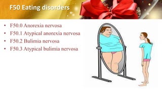 F50 Eating disorders
• F50.0 Anorexia nervosa
• F50.1 Atypical anorexia nervosa
• F50.2 Bulimia nervosa
• F50.3 Atypical bulimia nervosa
 