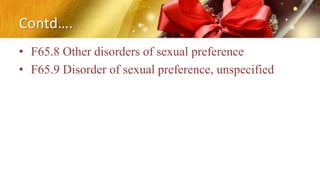 Contd….
• F65.8 Other disorders of sexual preference
• F65.9 Disorder of sexual preference, unspecified
 