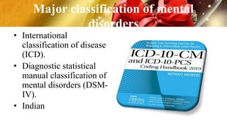 Major classification of mental
disorders
• International
classification of disease
(ICD).
• Diagnostic statistical
manual classification of
mental disorders (DSM-
IV).
• Indian
 