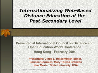 Internationalizing Web-Based Distance Education at the  Post-Secondary Level Presented at International Council on Distance and Open Education World Conference Hong Kong - February 2004 Presenters: Cinda L. Holsombach-Ebner,  Carmen Gonzales, Mary Teresa Brandon New Mexico State University, USA Copyright  © New Mexico State University 