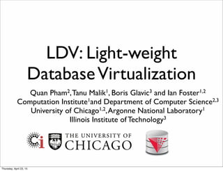 LDV: Light-weight
DatabaseVirtualization
Quan Pham2,Tanu Malik1, Boris Glavic3 and Ian Foster1,2
Computation Institute1and...