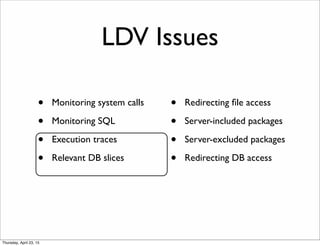 LDV Issues
• Monitoring system calls
• Monitoring SQL
• Execution traces
• Relevant DB slices
• Redirecting ﬁle access
• S...