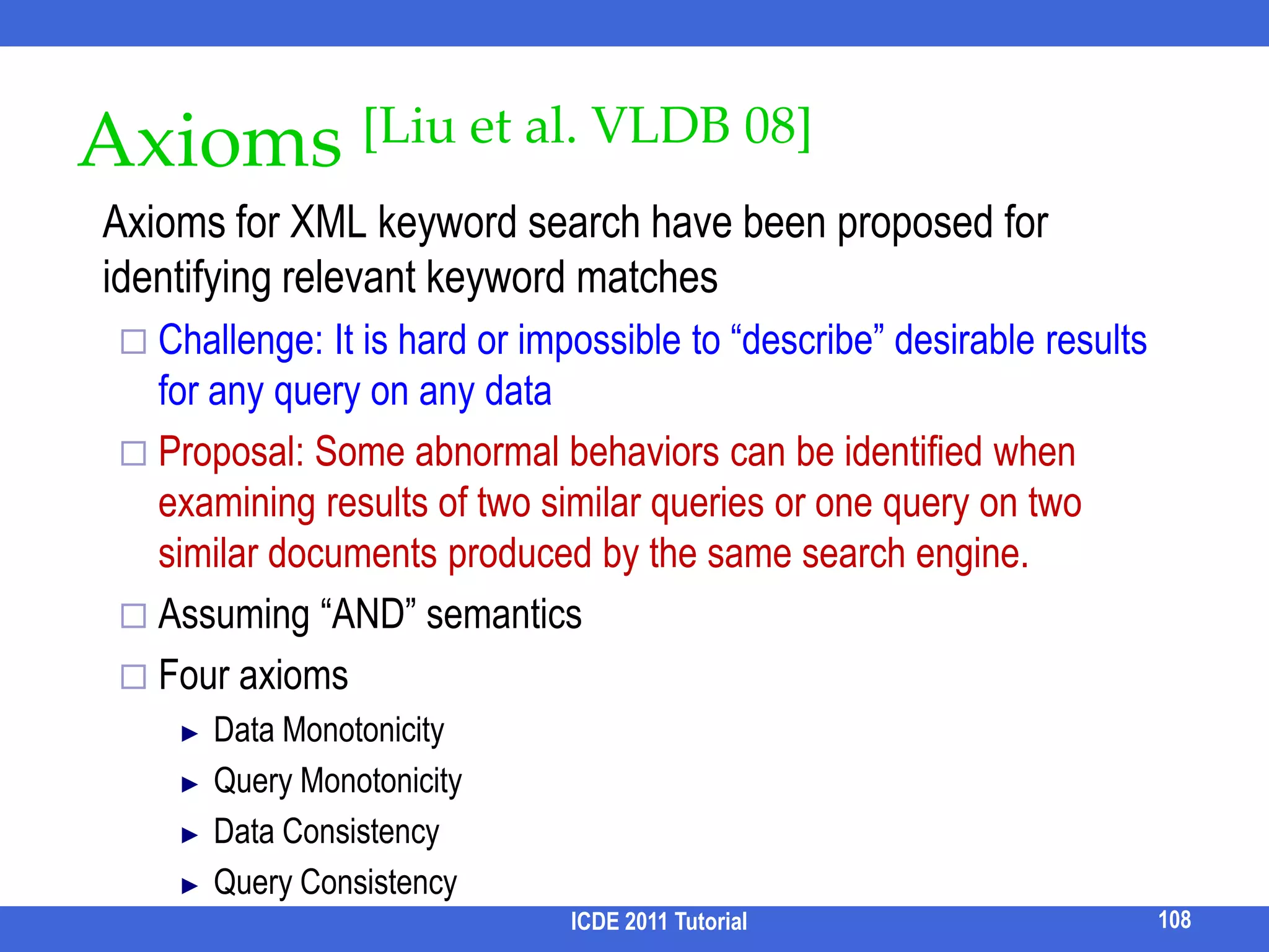 Facetor[Kashyap et al. 2010]Input: query results, user input on facet interestingnessOutput: a navigation tree, with set of facet conditions (possibly from multiple facets) at each level,	 minimizing the navigation cost ICDE 2011 Tutorial92EXPANDSHOWRESULTSHOWMORE