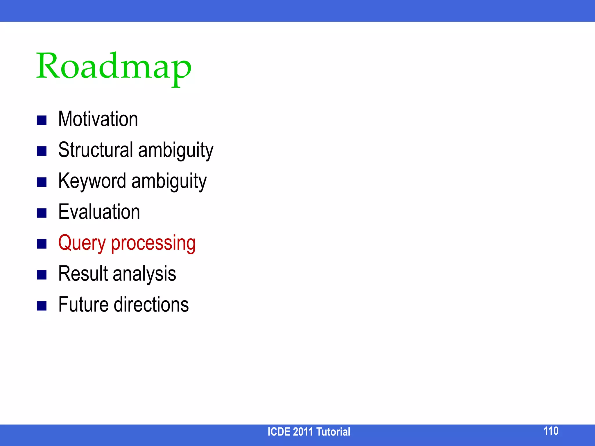 RoadmapMotivationStructural ambiguityKeyword ambiguityQuery cleaning and auto-completionQuery refinementQuery rewritingEvaluationQuery processingResult analysisFuture directionsICDE 2011 Tutorial94