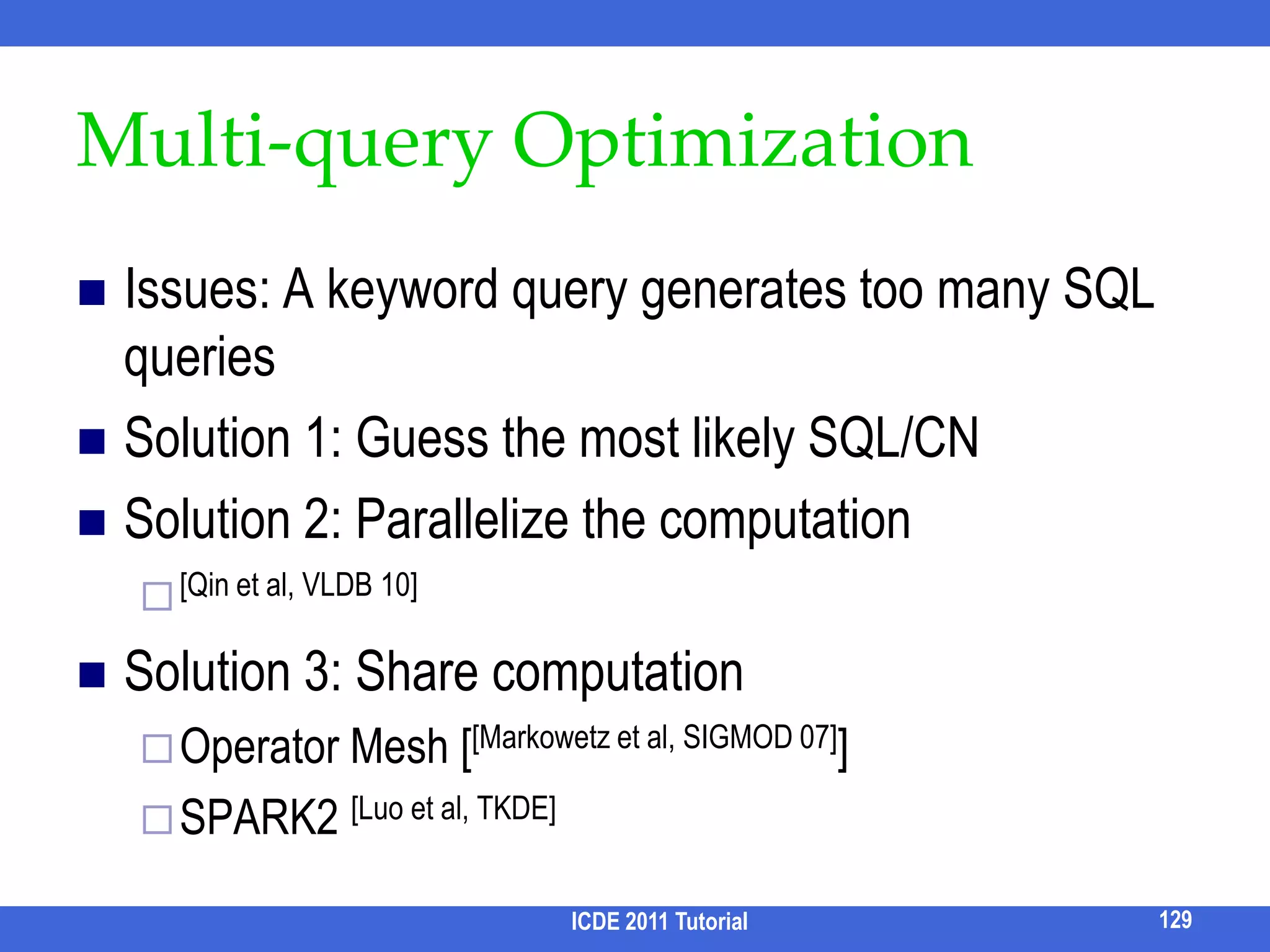 Specialized AlgorithmsTop-1 Group Steiner TreeDynamic programming for top-1 (group) Steiner Tree [Ding et al, ICDE07]MIP [Talukdaret al, VLDB08] use Mixed Linear Programming to find the min Steiner Tree (rooted at a node r)Approximate MethodsSTAR [Kasneci et al, ICDE 09]4(log n + 1) approximationEmpirically outperforms other methodsICDE 2011 Tutorial113