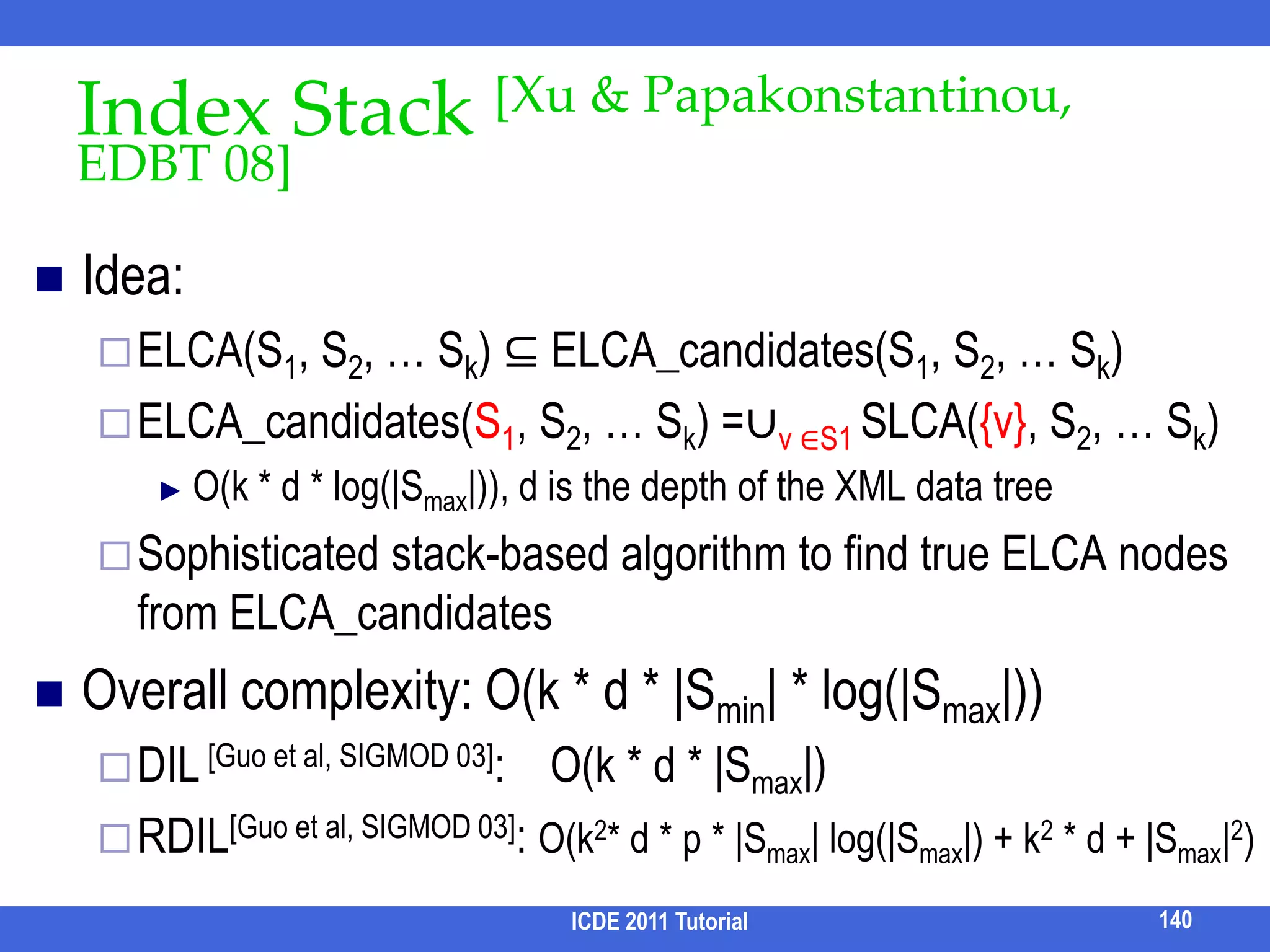 D-Reachability Indexes [Markowetz et al, ICDE 09]Precompute various reachability informationwith a size/range threshold (D) to cap their index sizesNode  Set(Term)				      (N2T)(Node, Relation)  Set(Term) 		                 (N2R)(Node, Relation)  Set(Node) 		                 (N2N)(Relation1, Term, Relation2)  Set(Term)            (R2R)Prune partial solutionsPrune CNs124ICDE 2011 Tutorial