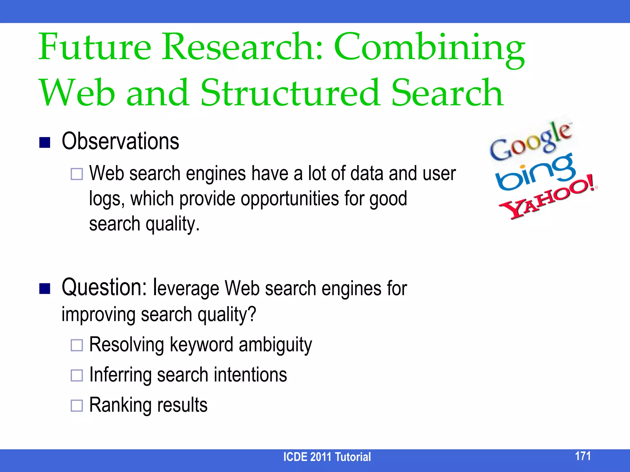 Result Clustering Results of a query may have several “types”.Clustering these results helps the user quickly see all result types.Related to Group By in SQL, however, in keyword search, the user may not be able to specify the Group By attributes. different results may have completely different attributes.ICDE 2011 Tutorial155