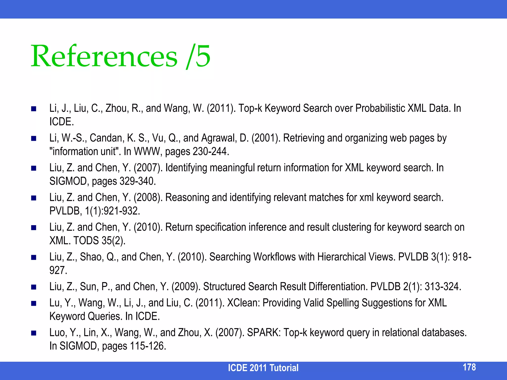 Describable Result Clustering [Liu and Chen, TODS 10] -- Query AmbiguityICDE 2011 Tutorial161GoalQuery aware: Each cluster corresponds to one possible semantics of the queryDescribable: Each cluster has a describable semantics.Semantics interpretation of ambiguous queries are inferred from different roles of query keywords (predicates, return nodes) in different results.auctionsQ:  “auction, seller, buyer, Tom”closed auctionclosed auction………open auctionsellerbuyerauctioneerpricesellersellerbuyerauctioneerpricebuyerauctioneerpriceBobMaryTom149.24FrankTomLouisTomPeterMark350.00750.30Find the seller, buyerof auctions whose auctioneer is Tom.Find the seller of auctions whose buyer is Tom.Find the buyer of auctions whose seller is Tom.Therefore, it first clusters the results according to roles of keywords.