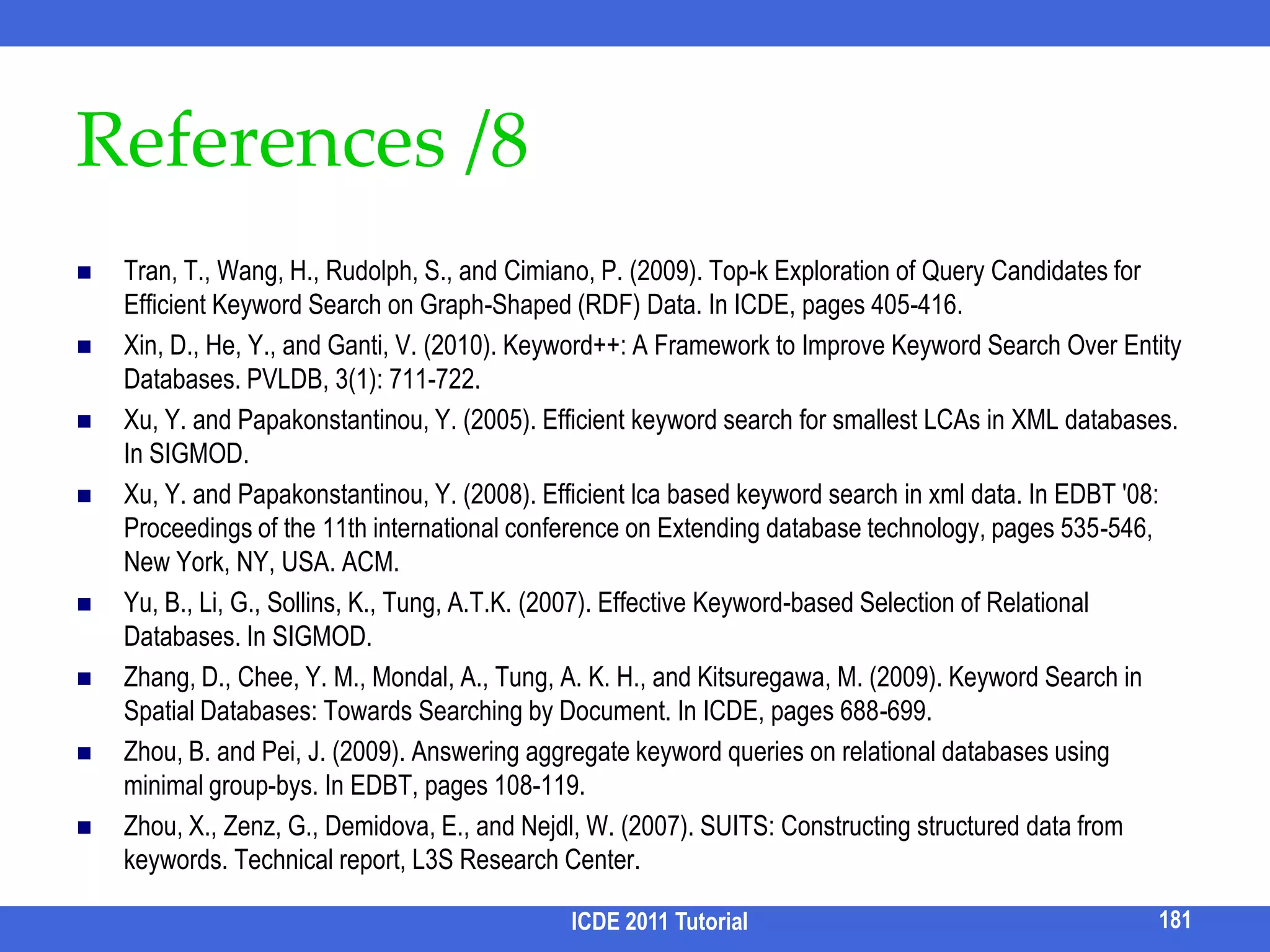 Table Analysis[Zhou et al. EDBT 09]In some application scenarios, a user may be interested in a group of tuples jointly matching a set of query keywords.E.g., which conferences have both keyword search, cloud computing and data privacy papers?When and where can I go to experience pool, motor cycle and American food together?Given a keyword query with a set of specified attributes,Cluster tuples based on (subsets) of specified attributes so that each cluster has all keywords coveredOutput results by clusters,  along with the shared specified attribute values164ICDE 2011 Tutorial