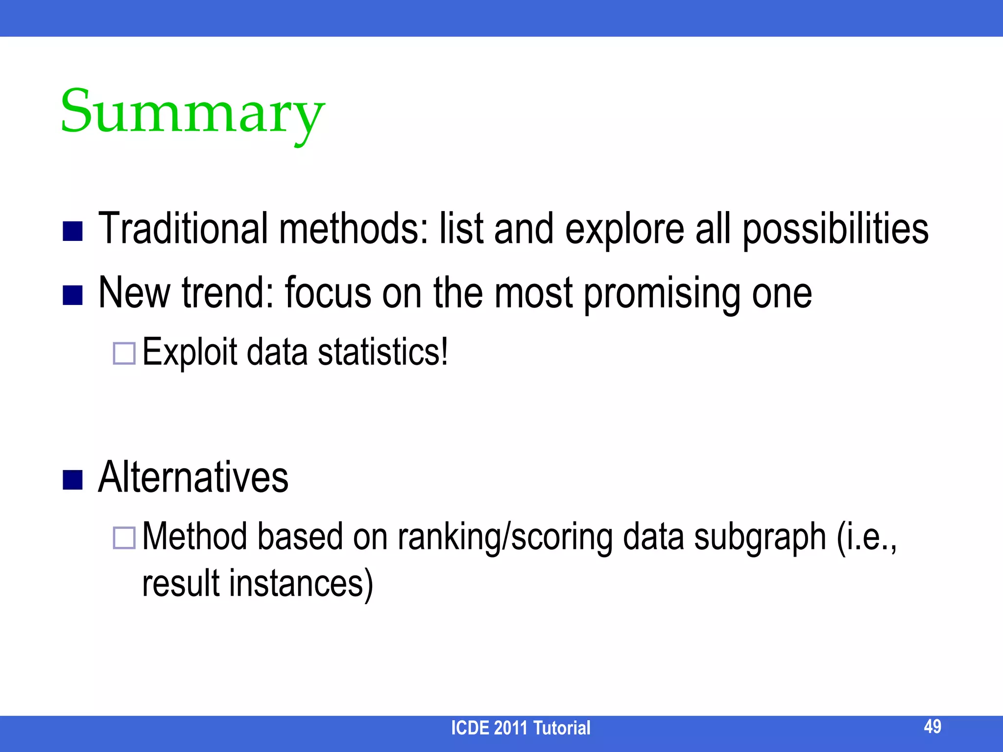 NTC [Termehchy & Winslett, CIKM 09]Specifically designed to capture correlation, i.e., how close “they” are relatedUnweighted schema graph is only a crude approximationManual assigning weights is viable but costly (e.g., Précis [Koutrika et al, ICDE06])Ideas1 / degree(v) [Bhalotia et al, ICDE 02] ? 1-1, 1-n, total participation [Jayapandian & Jagadish, VLDB08]?ICDE 2011 Tutorial41