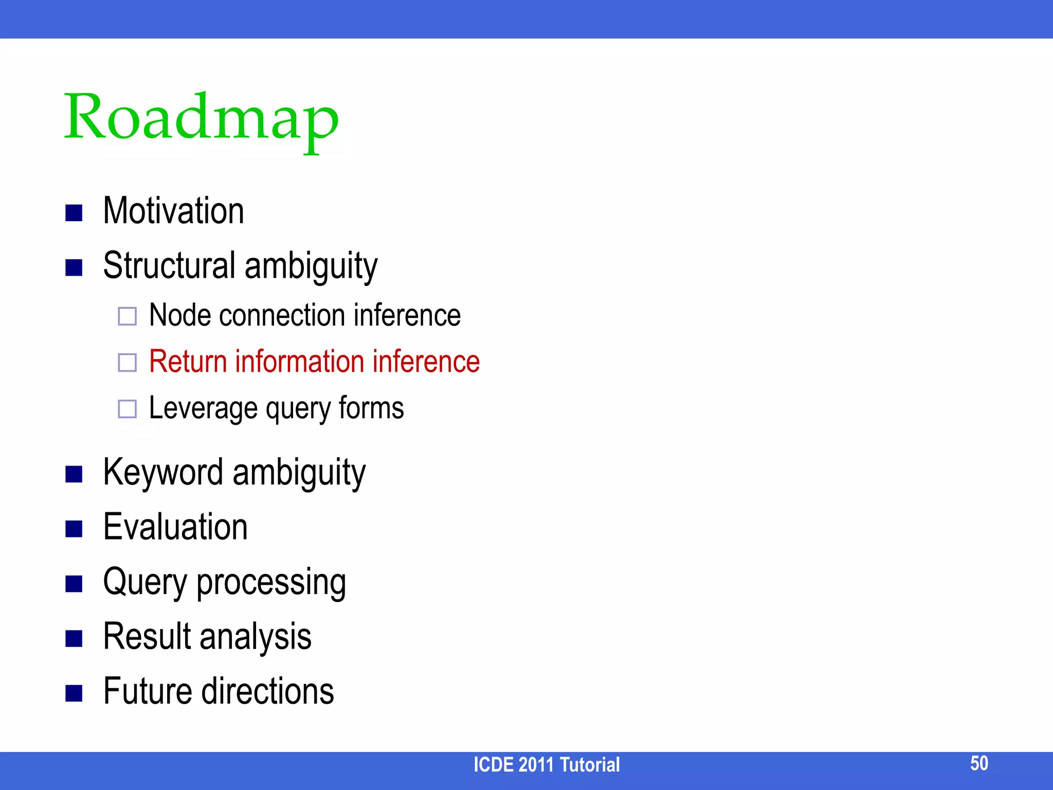NTC [Termehchy & Winslett, CIKM 09]ICDE 2011 Tutorial42Idea:Total correlation measures the amount of cohesion/relatednessI(P) = ∑H(Pi) – H(P1, P2, …, Pn)PaperAuthorEditorI(P) ≅ 0  statistically completely unrelated i.e., knowing the value of one variable does not provide any clue as to the values of the other variables H(A) = 2.25H(P) = 1.92H(A, P) = 2.58I(A, P) = 2.25 + 1.92 – 2.58 = 1.59