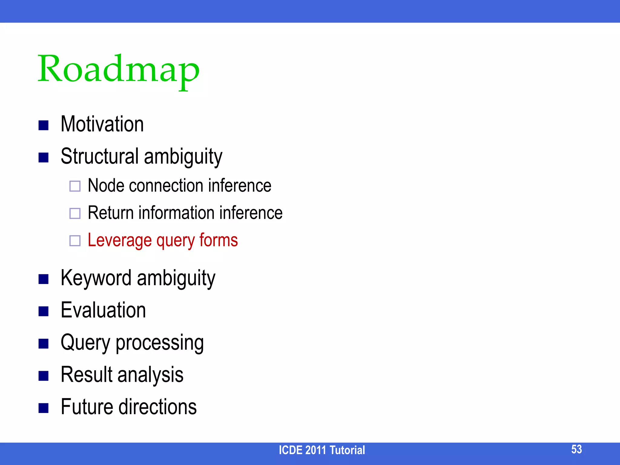 SUITS [Zhou et al, 2007]Rank candidate structured queries by heuristics The (normalized) (expected) results should be smallKeywords should cover a majority part of value of a binding attributeMost query keywords should be matchedGUI to help user interactively select the right structural queryAlso c.f., ExQueX [Kimelfeld et al, SIGMOD 09]Interactively formulate query via reduced trees and filtersICDE 2011 Tutorial45