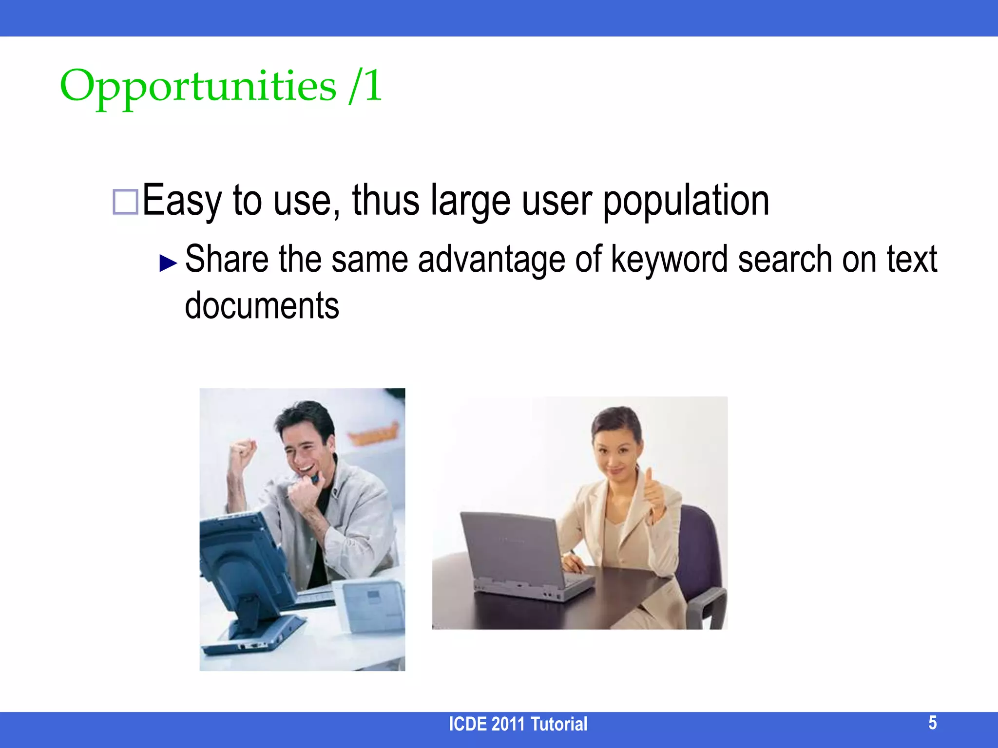 Grand Challenge: Supporting Keyword Search on DatabasesCan we support keyword based search and exploration on databases and achieve the best of both worlds?Opportunities ChallengesState of the artFuture directionsICDE 2011 Tutorial4