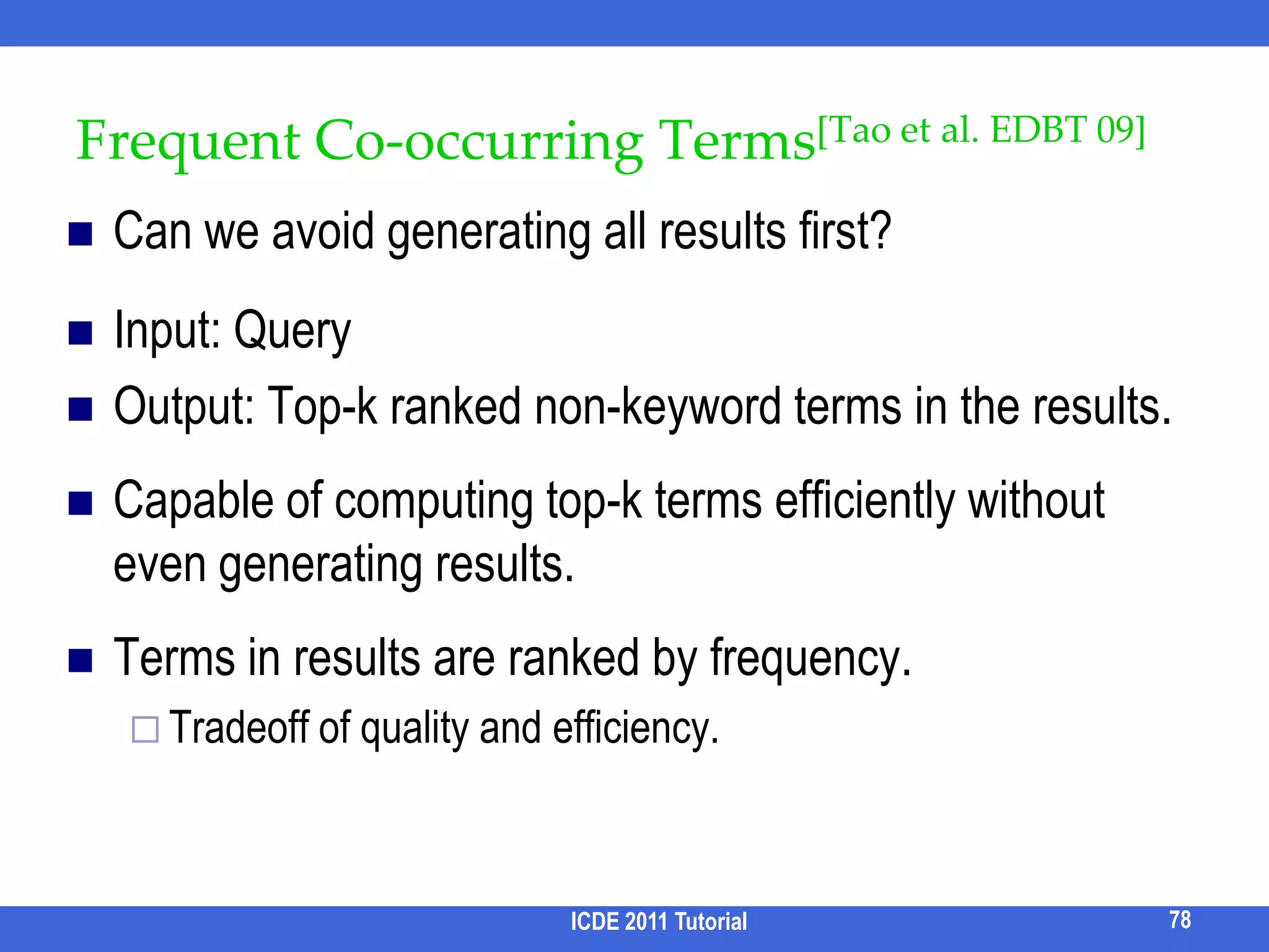 SegmentationBoth Q and Ci consists of multiple segments (each backed up by tuples in the DB)Q   = { Appl ipd }      {  att  }C1 = { Apple ipad }  { at&t }How to obtain the segmentation?68Pr1Pr2Maximize Pr1*Pr2Why not Pr1’*Pr2’ *Pr3’ ?Efficient computation using (bottom-up) dynamic programming???????????… … …????ICDE 2011 Tutorial