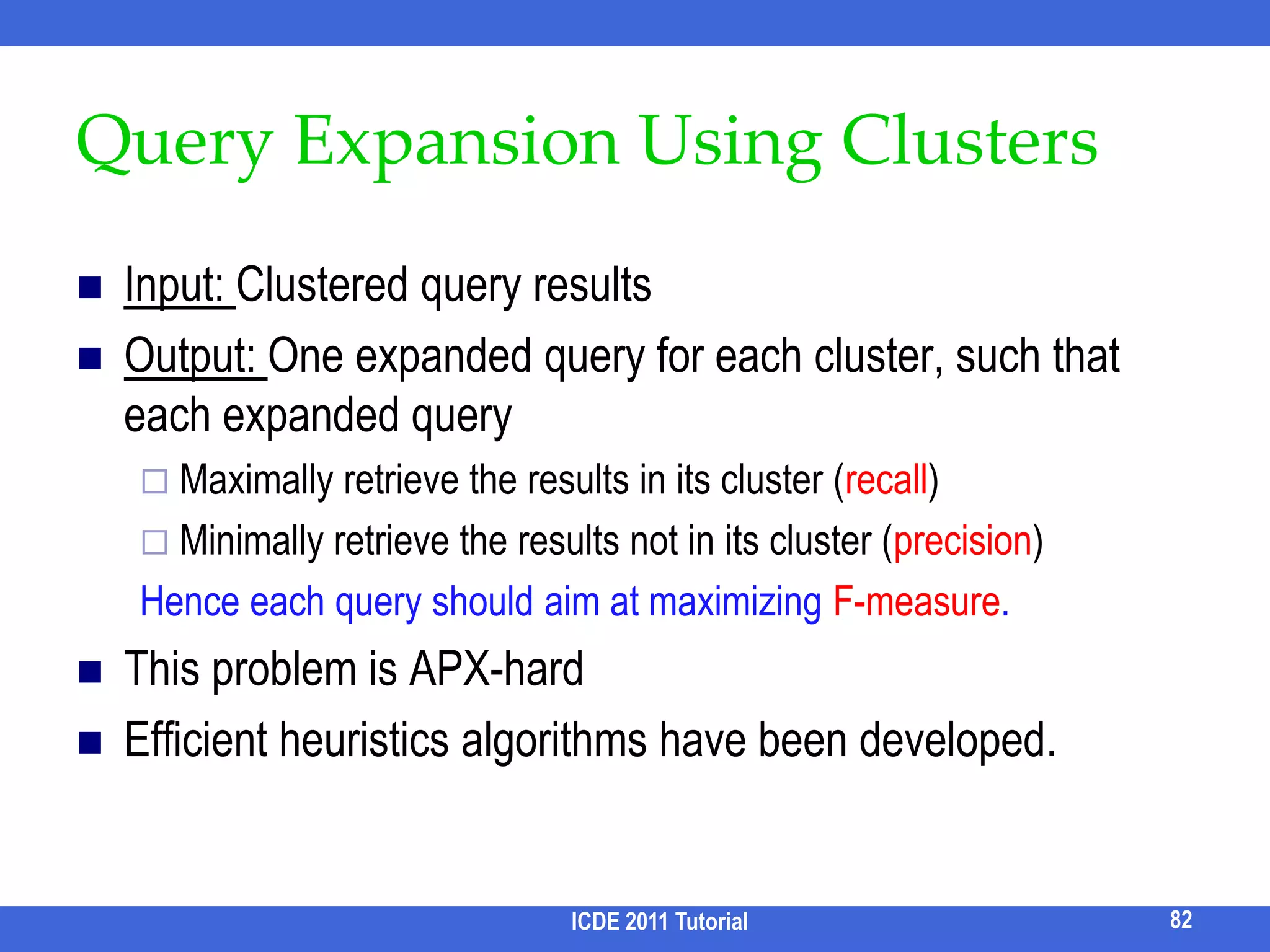 TASTIER [Li et al, SIGMOD 09]Q = {srivasta, sig}Treat each keyword as a prefixE.g., matches papers by srivastava published in sigmodIdeaIndex every token in a trie each prefix corresponds to a range of tokens Candidate = tokens for the smallest prefixUse the ranges of remaining keywords (prefix) to filter the candidatesWith the help of δ-step forward indexICDE 2011 Tutorial72