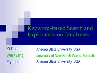 Keyword-based Search and Exploration on Databases Yi Chen Wei Wang Ziyang Liu Arizona State University, USA University of New South Wales, Australia Arizona State University, USA 