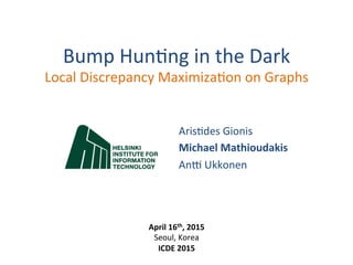 Bump	
  Hun(ng	
  in	
  the	
  Dark	
  
Local	
  Discrepancy	
  Maximiza(on	
  on	
  Graphs	
  
Aris(des	
  Gionis	
  
Michael	
  Mathioudakis	
  
An>	
  Ukkonen	
  
April	
  16th,	
  2015	
  
Seoul,	
  Korea	
  
ICDE	
  2015	
  
 