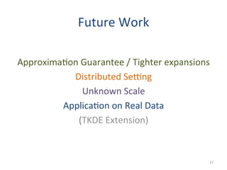 Future	
  Work	
  
	
  
Approxima(on	
  Guarantee	
  /	
  Tighter	
  expansions	
  
Distributed	
  Se>ng	
  
Unknown	
  Scale	
  
Applica(on	
  on	
  Real	
  Data	
  
(TKDE	
  Extension)	
  
27	
  
 