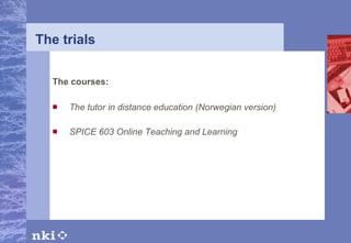 The  t rials The courses :   The tutor in distance education (Norwegian version) SPICE 603 Online Teaching and Learning 
