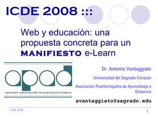 ICDE 2008   ::: Web y educación: una propuesta concreta para un  manifiesto  e-Learn [email_address] Dr. Antonio Vantaggiato Universidad del Sagrado Corazón Asociación Puertorriqueña de Aprendizaje a Distancia 