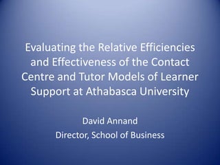 Evaluating the Relative Efficiencies
  and Effectiveness of the Contact
Centre and Tutor Models of Learner
  Support at Athabasca University

              David Annand
       Director, School of Business
 