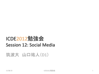 ICDE2012勉強会	
  
Session	
  12:	
  Social	
  Media	
筑波大 山口祐人（D1）	


12/06/01	
               ICDE2012勉強会	
   1	
 