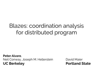 Blazes: coordination analysis
for distributed programs
Peter Alvaro,
Neil Conway, Joseph M. Hellerstein David Maier
UC Berkeley Portland State
 
