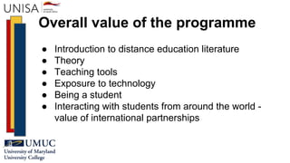 Overall value of the programme
● Introduction to distance education literature
● Theory
● Teaching tools
● Exposure to technology
● Being a student
● Interacting with students from around the world -
value of international partnerships
 