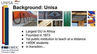 Background: Unisa
● Largest OU in Africa
● Founded in 1873
● 1st public institution to teach at a distance
● +400K students
● in transition...
 