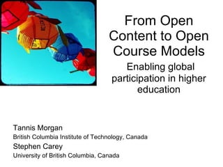 From Open Content to Open Course Models   Enabling global participation in higher education Tannis Morgan British Columbia Institute of Technology, Canada Stephen Carey University of British Columbia, Canada 