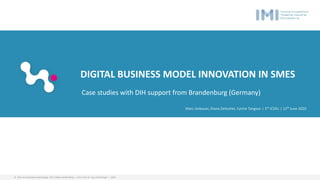 © Chair of automation technology| BTU Cottbus-Senftenberg | Univ. Prof. Dr.-Ing. Ulrich Berger | 2020
DIGITAL BUSINESS MODEL INNOVATION IN SMES
Marc Gebauer, Diana Zeitschel, Cyrine Tangour | 5th
ICDEc | 12th
June 2020
Case studies with DIH support from Brandenburg (Germany)
 