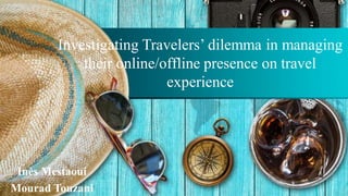 Inès Mestaoui
Mourad Touzani
Investigating Travelers’ dilemma in managing
their online/offline presence on travel
experience
 