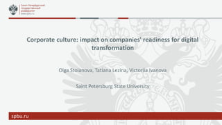 spbu.ru
Olga Stoianova, Tatiana Lezina, Victoriia Ivanova
Saint Petersburg State University
Corporate culture: impact on companies' readiness for digital
transformation
 