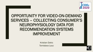 OPPORTUNITY FOR VIDEO-ON-DEMAND
SERVICES – COLLECTING CONSUMER’S
NEUROPHYSIOLOGY DATA FOR
RECOMMENDATION SYSTEMS
IMPROVEMENT
Kristian Dokic
Tomislava Lauc
 
