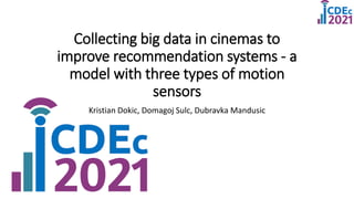 Collecting big data in cinemas to
improve recommendation systems - a
model with three types of motion
sensors
Kristian Dokic, Domagoj Sulc, Dubravka Mandusic
 