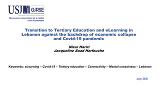 Transition to Tertiary Education and eLearning in
Lebanon against the backdrop of economic collapse
and Covid-19 pandemic
Nizar Hariri
Jacqueline Saad Harfouche
Keywords: eLearning – Covid-19 – Tertiary education – Connectivity – Mental uneasiness – Lebanon
July 2021
 