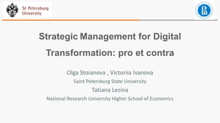Strategic Management for Digital
Transformation: pro et contra
Olga Stoianova , Victoriia Ivanova
Saint Petersburg State University
Tatiana Lezina
National Research University Higher School of Economics
 