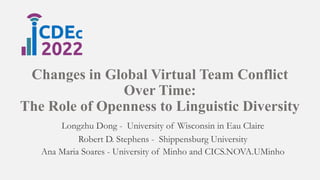 Changes in Global Virtual Team Conflict
Over Time:
The Role of Openness to Linguistic Diversity
Longzhu Dong - University of Wisconsin in Eau Claire
Robert D. Stephens - Shippensburg University
Ana Maria Soares - University of Minho and CICS.NOVA.UMinho
 