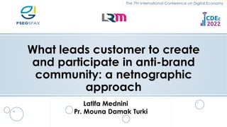 What leads customer to create
and participate in anti-brand
community: a netnographic
approach
The 7th International Conference on Digital Economy
Latifa Mednini
Pr. Mouna Damak Turki
 