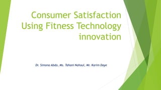 Consumer Satisfaction
Using Fitness Technology
innovation
Dr. Simona Abdo, Ms. Tahani Nahoul, Mr. Karim Daye
 