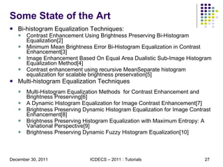 Some State of the Art Bi-histogram Equalization Techniques: Contrast Enhancement Using Brightness Preserving Bi-Histogram Equalization[2] Minimum Mean Brightness Error Bi-Histogram Equalization in Contrast Enhancement[3] Image Enhancement Based On Equal Area Dualistic Sub-Image Histogram Equalization Method[4] Contrast enhancement using recursive MeanSeparate histogram equalization for scalable brightness preservation[5] Multi-histogram Equalization Techniques Multi-Histogram Equalization Methods  for Contrast Enhancement and Brightness Preserving[6] A Dynamic Histogram Equalization for Image Contrast Enhancement[7] Brightness Preserving Dynamic Histogram Equalization for Image Contrast Enhancement[8] Brightness Preserving Histogram Equalization with Maximum Entropy: A Variational Perspective[9] Brightness Preserving Dynamic Fuzzy Histogram Equalization[10] 
