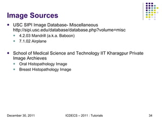 Image Sources USC SIPI Image Database- Miscellaneous  http://sipi.usc.edu/database/database.php?volume=misc 4.2.03 Mandrill (a.k.a. Baboon)  7.1.02 Airplane School of Medical Science and Technology IIT Kharagpur Private Image Archieves Oral Histopathology Image Breast Histopathology Image 