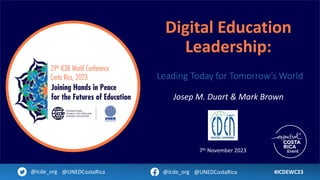 Digital Education
Leadership:
Leading Today for Tomorrow’s World
Josep M. Duart & Mark Brown
#ICDEWC23
@icde_org @UNEDCostaRica @icde_org @UNEDCostaRica
7th November 2023
 