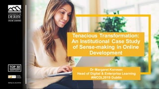 Sensitivity:Internal
Tenacious Transformation:
An Institutional Case Study
of Sense-making in Online
Development
Dr Margaret Korosec
Head of Digital & Enterprise Learning
#WCOL2019 Dublin
 