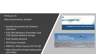 Professor, Dr.
Ebba Ossiannilsson, Sweden
• Swedish Association for Distance
Education
• ICDE OER Advocacy Committee, and
...
