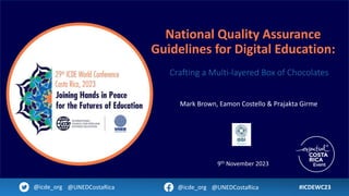 National Quality Assurance
Guidelines for Digital Education:
Crafting a Multi-layered Box of Chocolates
Mark Brown, Eamon Costello & Prajakta Girme
#ICDEWC23
@icde_org @UNEDCostaRica @icde_org @UNEDCostaRica
9th November 2023
 