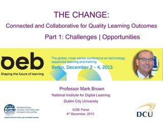 THE CHANGE:
Connected and Collaborative for Quality Learning Outcomes
National Institute for Digital Learning
Dublin City University
Professor Mark Brown
ICDE Panel
4th December, 2015
Part 1: Challenges | Opportunities
 