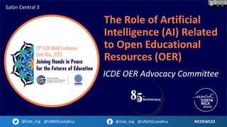 The Role of Artificial
Intelligence (AI) Related
to Open Educational
Resources (OER)
ICDE OER Advocacy Committee
#ICDEWC23
@icde_org @UNEDCostaRica @icde_org @UNEDCostaRica
Salón Central 3
 