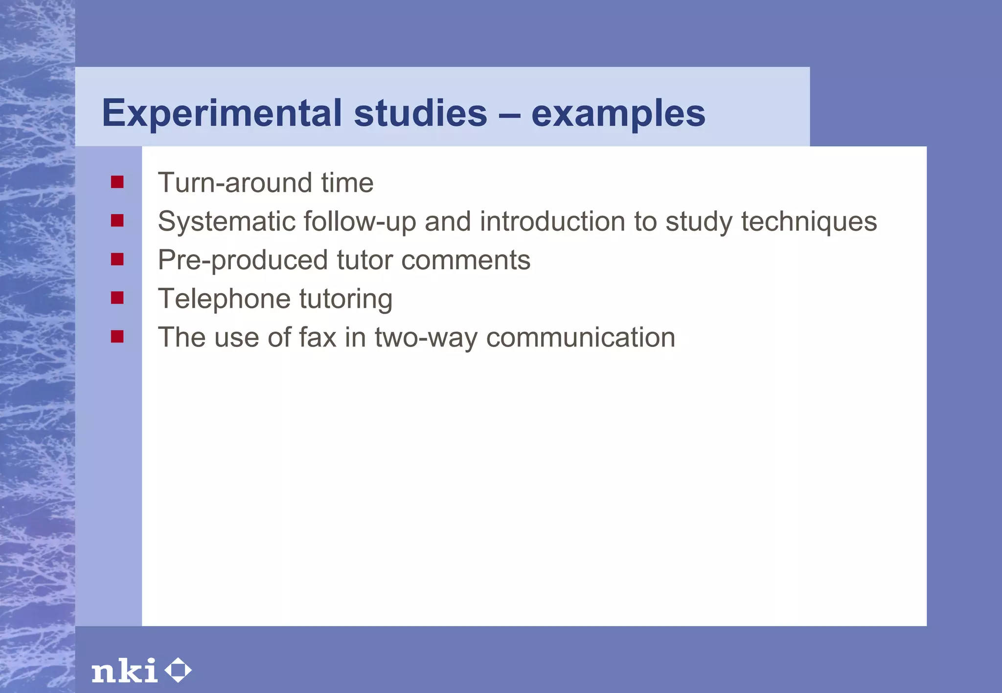 Experimental studies – examples   Turn-around time Systematic follow-up and introduction to study techniques Pre-produced tutor comments Telephone tutoring The use of fax in two-way communication 